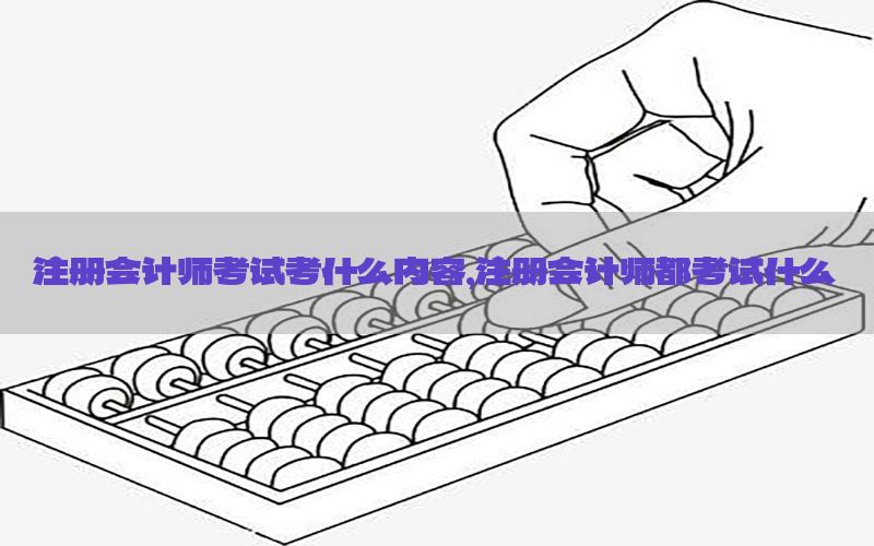 注册会计师考试考什么内容，注册会计师都考试什么