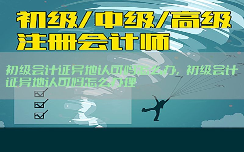 初级会计证异地认可吗怎么办，初级会计证异地认可吗怎么办理