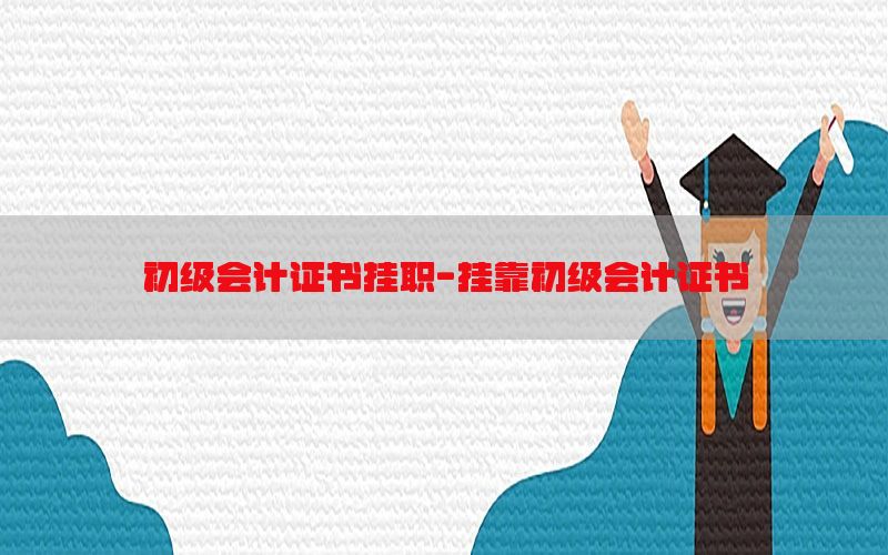 初级会计证书挂职-挂靠初级会计证书