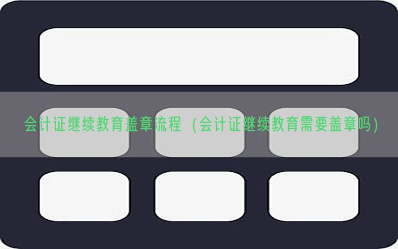 会计证继续教育盖章流程（会计证继续教育需要盖章吗）