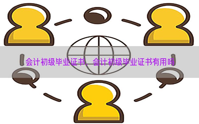 会计初级毕业证书，会计初级毕业证书有用吗