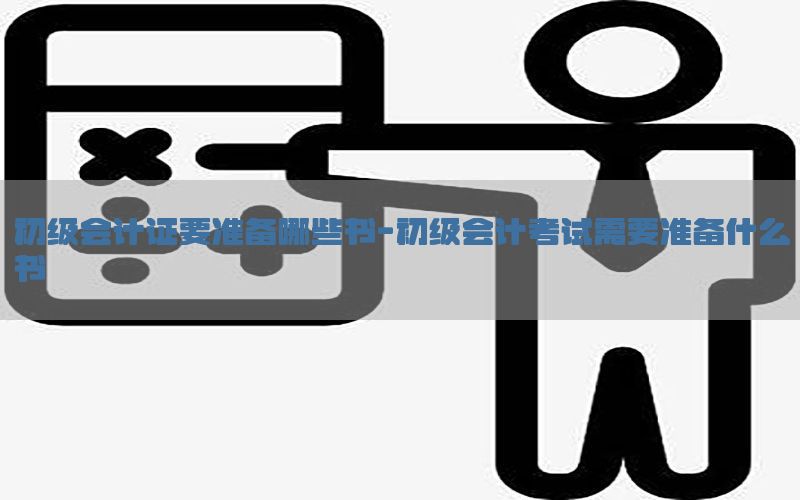 初级会计证要准备哪些书-初级会计考试需要准备什么书