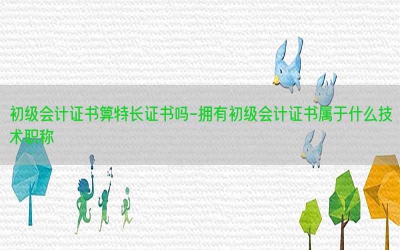 初级会计证书算特长证书吗-拥有初级会计证书属于什么技术职称