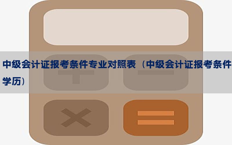 中级会计证报考条件专业对照表（中级会计证报考条件学历）