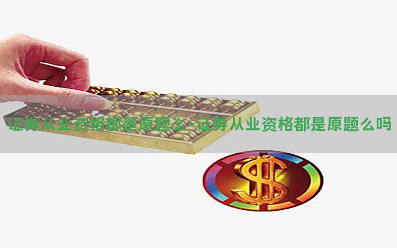 证券从业资格都是原题么-证券从业资格都是原题么吗