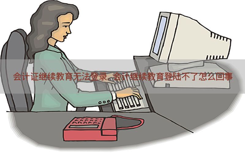 会计证继续教育无法登录，会计继续教育登陆不了怎么回事