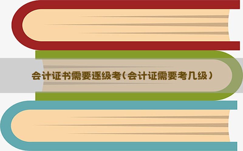 会计证书需要逐级考（会计证需要考几级）