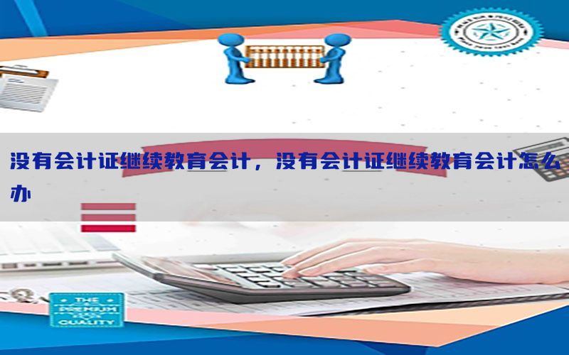 没有会计证继续教育会计，没有会计证继续教育会计怎么办