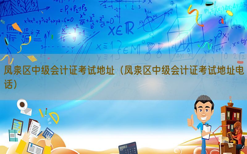 凤泉区中级会计证考试地址（凤泉区中级会计证考试地址电话）