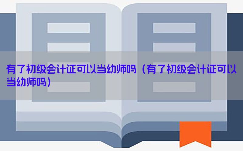 有了初级会计证可以当幼师吗（有了初级会计证可以当幼师吗）