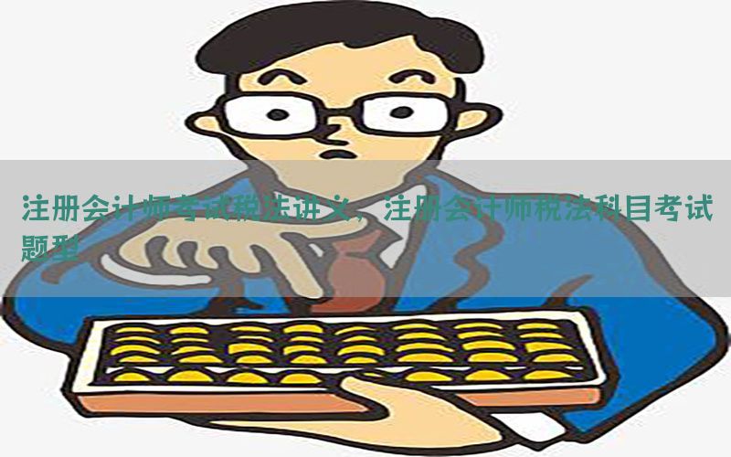 注册会计师考试税法讲义，注册会计师税法科目考试题型