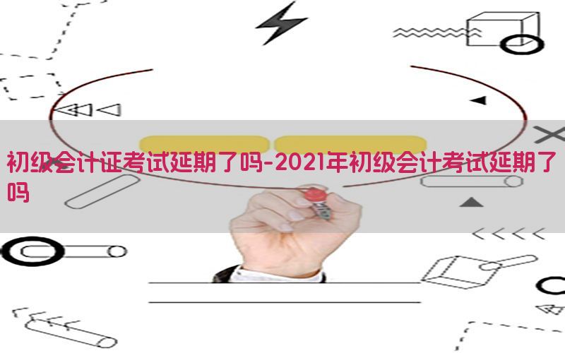 初级会计证考试延期了吗-2021年初级会计考试延期了吗