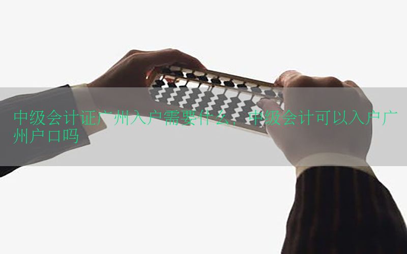 中级会计证广州入户需要什么，中级会计可以入户广州户口吗