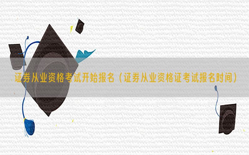 证券从业资格考试开始报名（证券从业资格证考试报名时间）