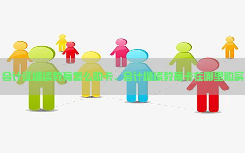 会计证继续教育怎么购卡，会计继续教育卡在哪里购买