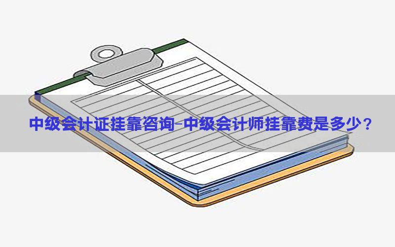 中级会计证挂靠咨询-中级会计师挂靠费是多少?