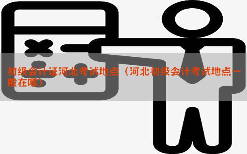 初级会计证河北考试地点（河北初级会计考试地点一般在哪）