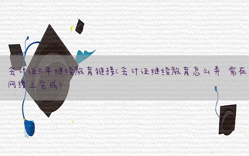 会计证5年继续教育链接（会计证继续教育怎么弄 需在网络上完成）