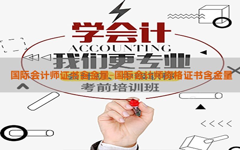 国际会计师证书含金量-国际会计师资格证书含金量