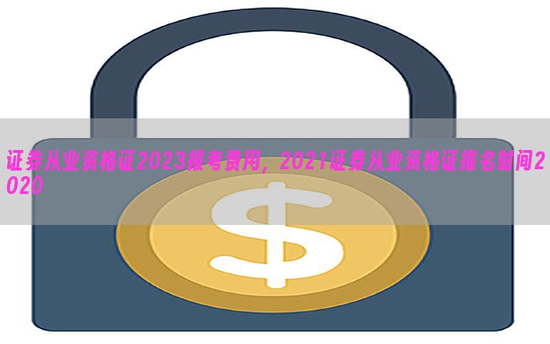 证券从业资格证2023报考费用，2021证券从业资格证报名时间2020
