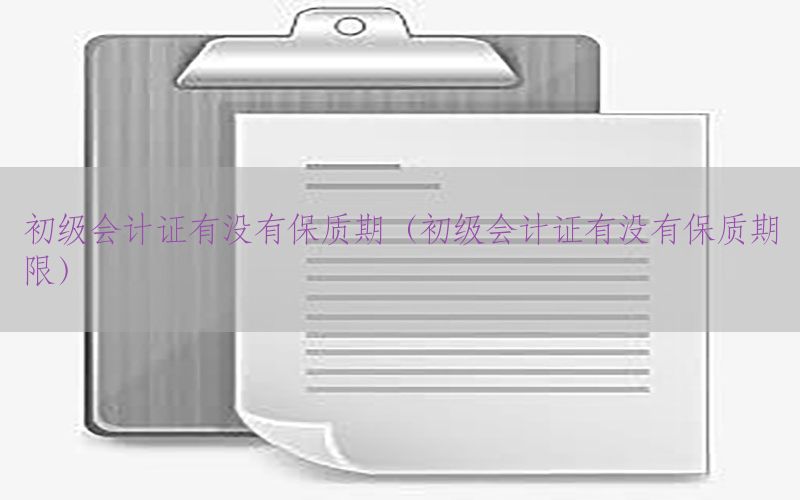 初级会计证有没有保质期（初级会计证有没有保质期限）