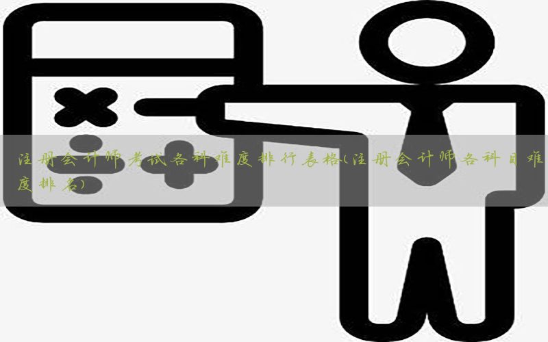 注册会计师考试各科难度排行表格（注册会计师各科目难度排名）