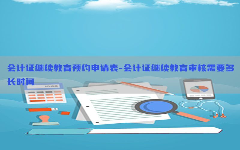 会计证继续教育预约申请表-会计证继续教育审核需要多长时间
