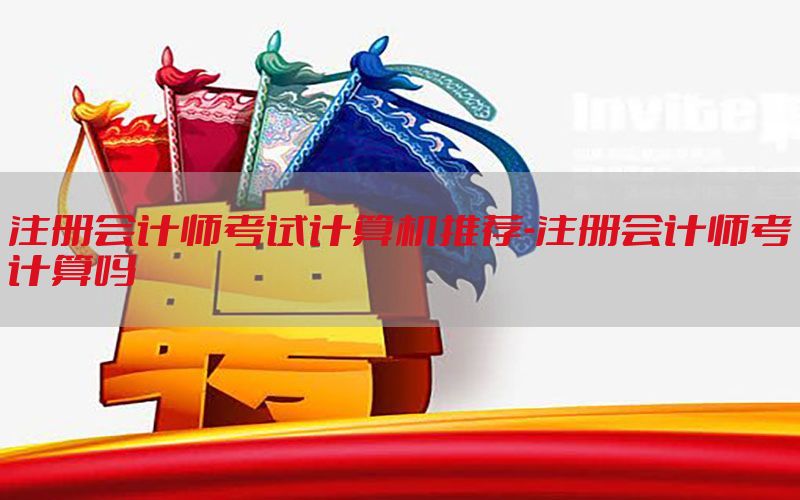 注册会计师考试计算机推荐-注册会计师考计算吗