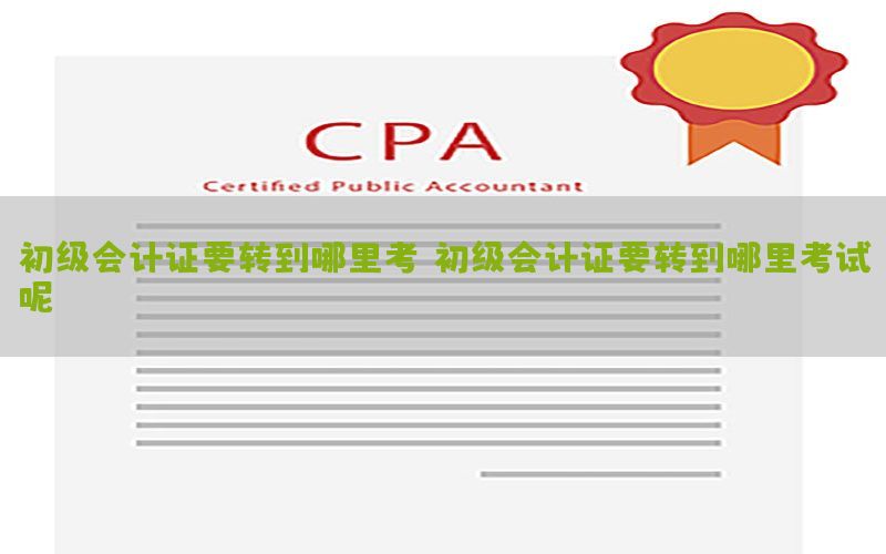 初级会计证要转到哪里考（初级会计证要转到哪里考试呢）