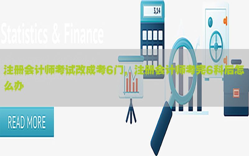 注册会计师考试改成考6门，注册会计师考完6科后怎么办