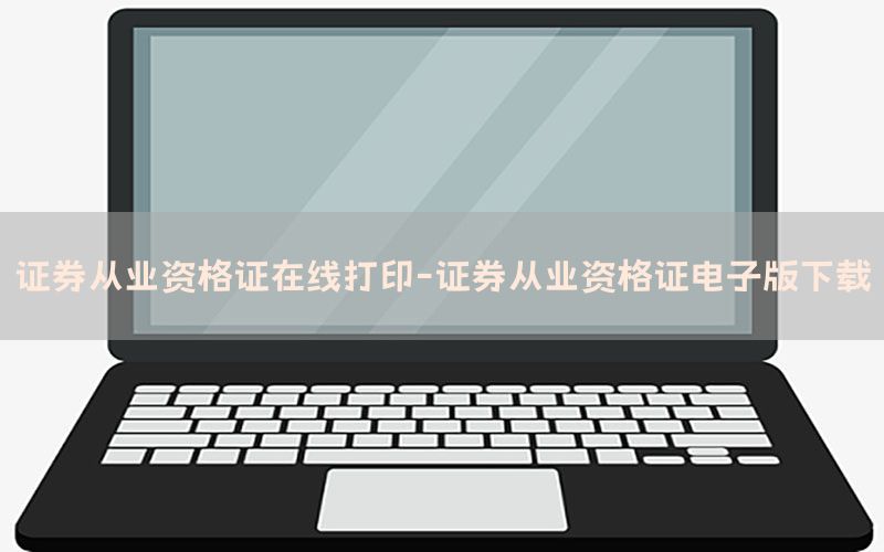 证券从业资格证在线打印-证券从业资格证电子版下载