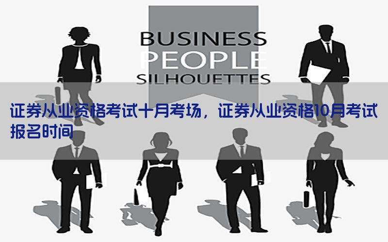 证券从业资格考试十月考场，证券从业资格10月考试报名时间