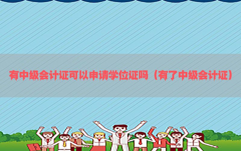 有中级会计证可以申请学位证吗（有了中级会计证）