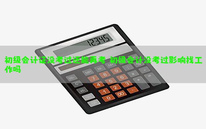 初级会计证没考过还能再考，初级会计没考过影响找工作吗