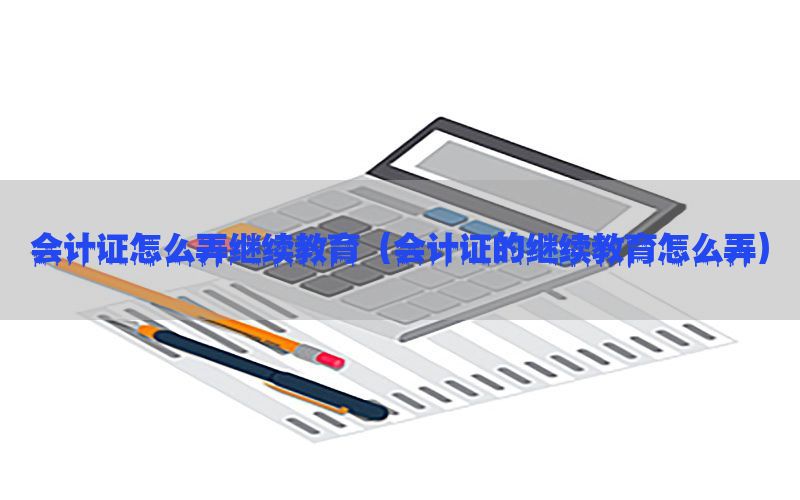会计证怎么弄继续教育（会计证的继续教育怎么弄）