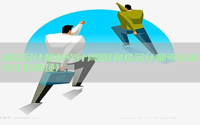 高级会计师机考计算器（高级会计师考试机考注意事项）