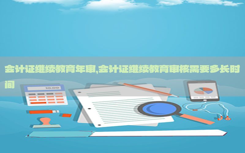 会计证继续教育年审，会计证继续教育审核需要多长时间