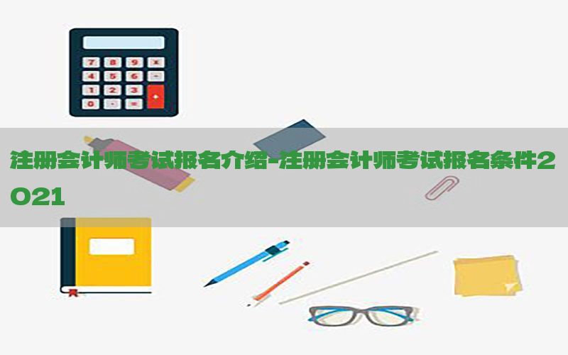 注册会计师考试报名介绍-注册会计师考试报名条件2021