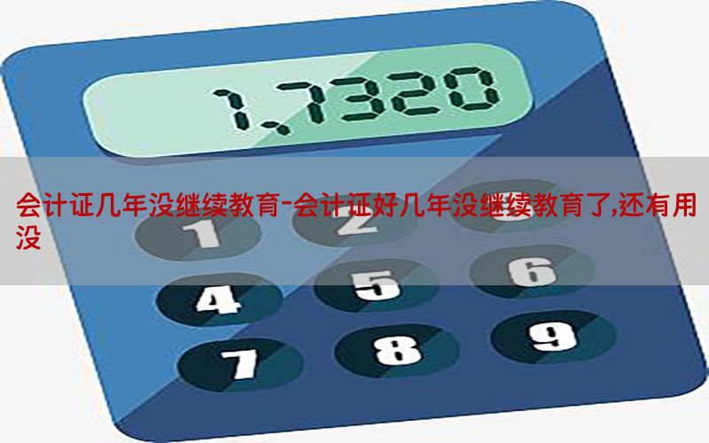 会计证几年没继续教育-会计证好几年没继续教育了,还有用没