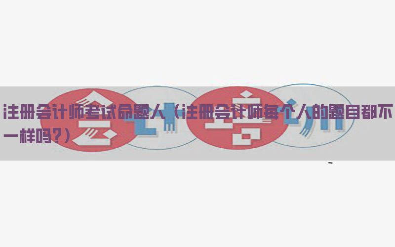 注册会计师考试命题人（注册会计师每个人的题目都不一样吗?）