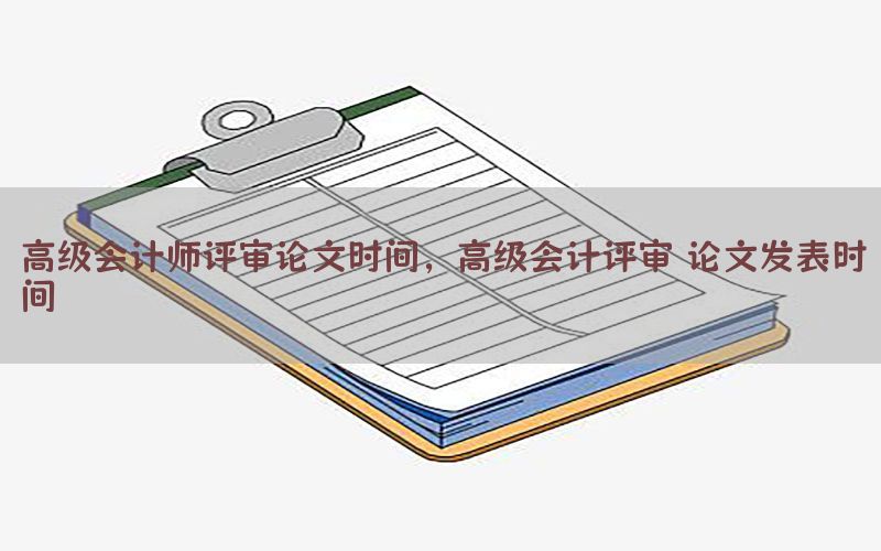 高级会计师评审论文时间，高级会计评审 论文发表时间
