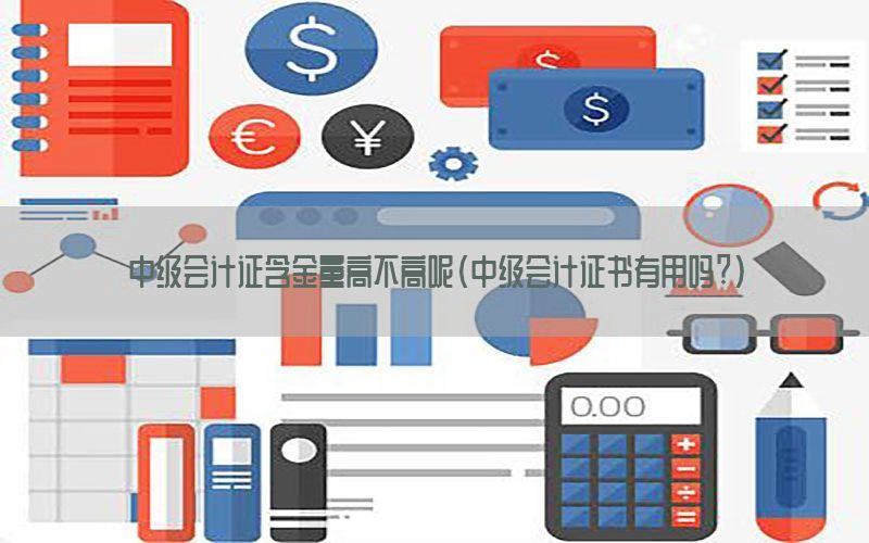 中级会计证含金量高不高呢（中级会计证书有用吗?）