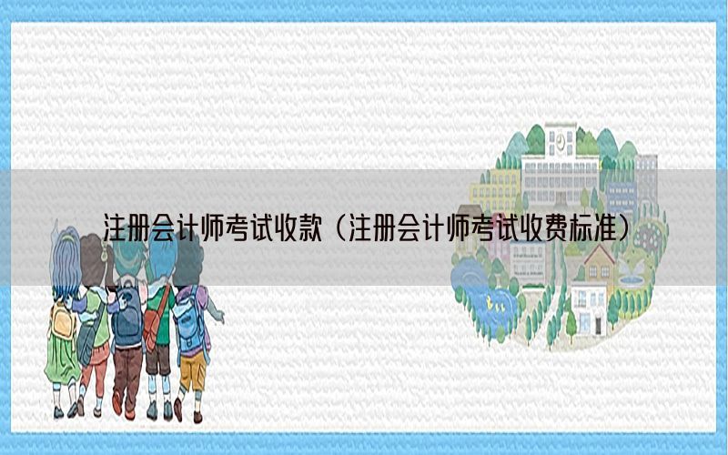 注册会计师考试收款（注册会计师考试收费标准）