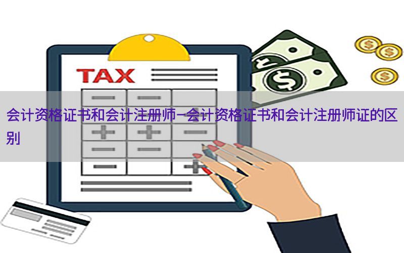 会计资格证书和会计注册师-会计资格证书和会计注册师证的区别