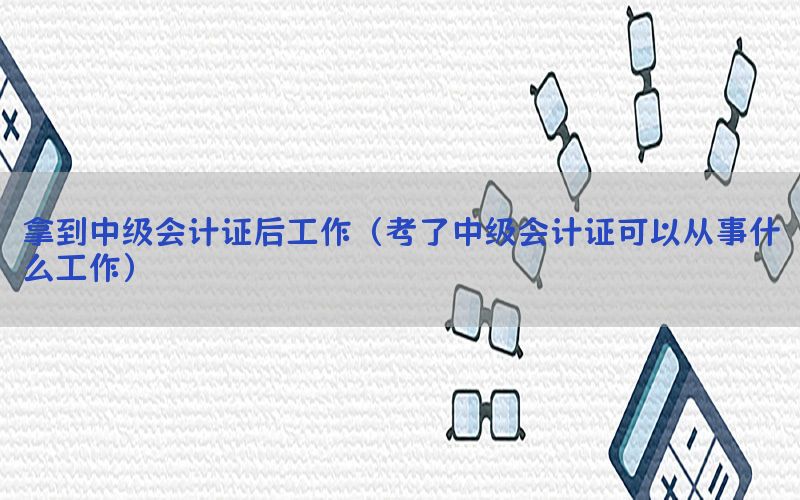 拿到中级会计证后工作（考了中级会计证可以从事什么工作）