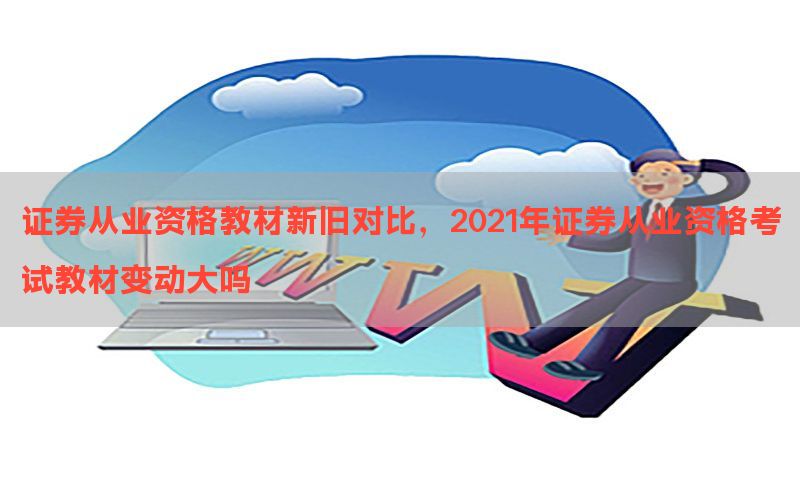 证券从业资格教材新旧对比，2021年证券从业资格考试教材变动大吗