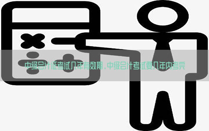 中级会计证考试几年有效期，中级会计考试要几年内考完