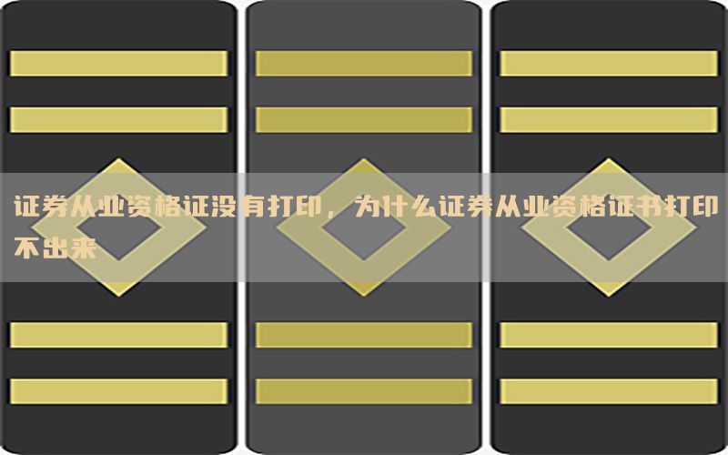 证券从业资格证没有打印，为什么证券从业资格证书打印不出来