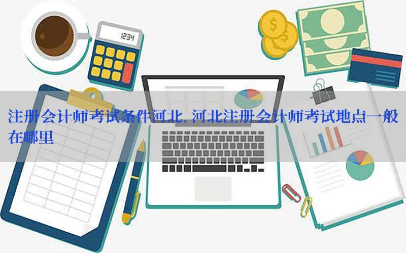 注册会计师考试条件河北，河北注册会计师考试地点一般在哪里