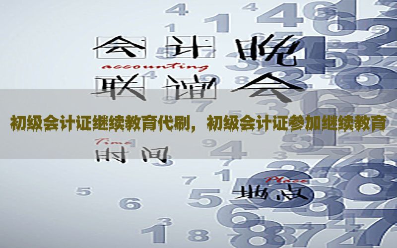 初级会计证继续教育代刷，初级会计证参加继续教育